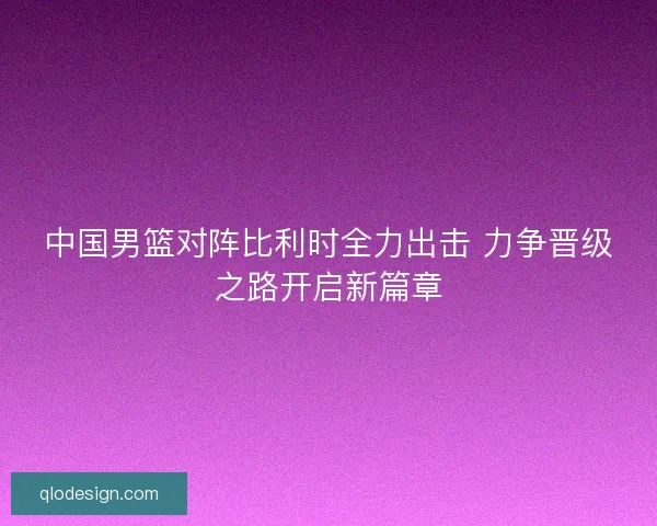 中国男篮对阵比利时全力出击 力争晋级之路开启新篇章