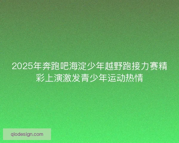 2025年奔跑吧海淀少年越野跑接力赛精彩上演激发青少年运动热情