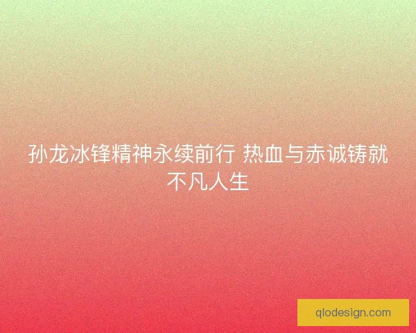 孙龙冰锋精神永续前行 热血与赤诚铸就不凡人生