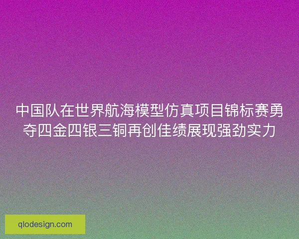 中国队在世界航海模型仿真项目锦标赛勇夺四金四银三铜再创佳绩展现强劲实力