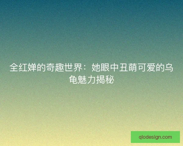 全红婵的奇趣世界：她眼中丑萌可爱的乌龟魅力揭秘