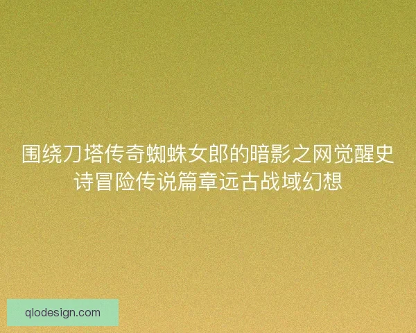 围绕刀塔传奇蜘蛛女郎的暗影之网觉醒史诗冒险传说篇章远古战域幻想