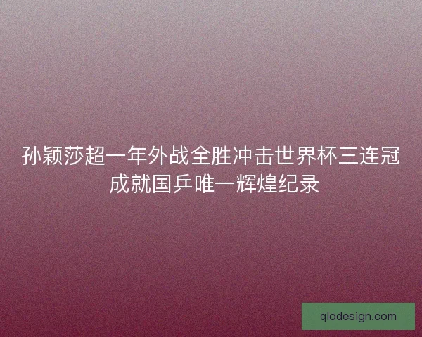 孙颖莎超一年外战全胜冲击世界杯三连冠 成就国乒唯一辉煌纪录