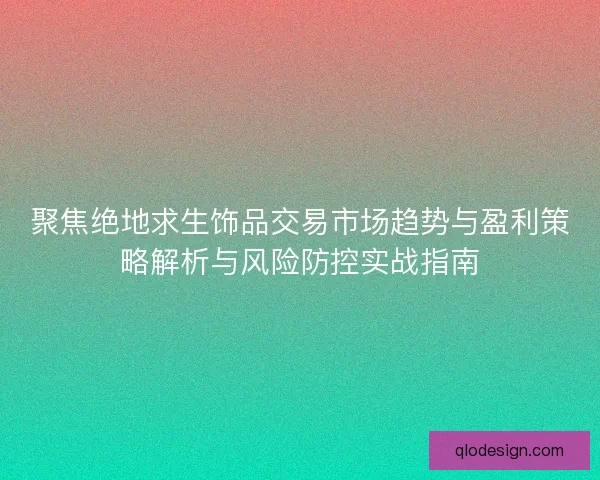 聚焦绝地求生饰品交易市场趋势与盈利策略解析与风险防控实战指南