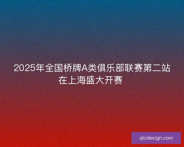 2025年全国桥牌A类俱乐部联赛第二站在上海盛大开赛 