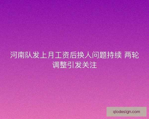 河南队发上月工资后换人问题持续 两轮调整引发关注