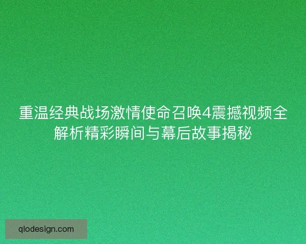重温经典战场激情使命召唤4震撼视频全解析精彩瞬间与幕后故事揭秘