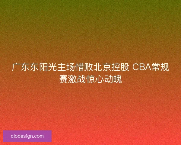 广东东阳光主场惜败北京控股 CBA常规赛激战惊心动魄