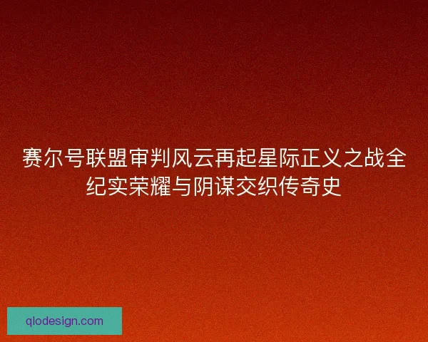 赛尔号联盟审判风云再起星际正义之战全纪实荣耀与阴谋交织传奇史