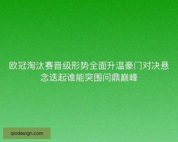 欧冠淘汰赛晋级形势全面升温豪门对决悬念迭起谁能突围问鼎巅峰