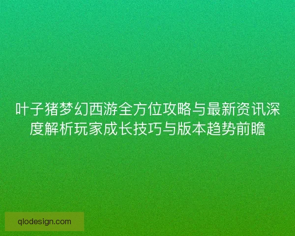 叶子猪梦幻西游全方位攻略与最新资讯深度解析玩家成长技巧与版本趋势前瞻