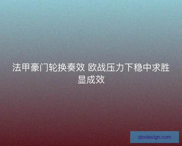 法甲豪门轮换奏效 欧战压力下稳中求胜显成效