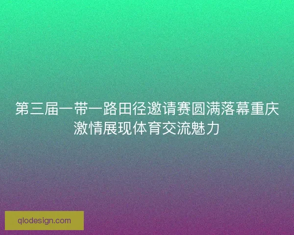 第三届一带一路田径邀请赛圆满落幕重庆激情展现体育交流魅力