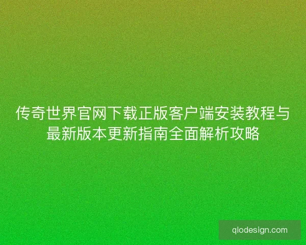 传奇世界官网下载正版客户端安装教程与最新版本更新指南全面解析攻略