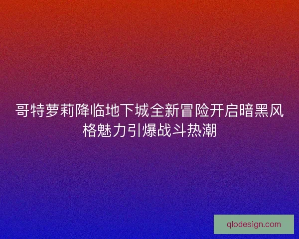 哥特萝莉降临地下城全新冒险开启暗黑风格魅力引爆战斗热潮