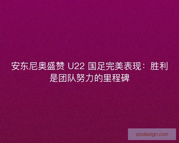安东尼奥盛赞 U22 国足完美表现：胜利是团队努力的里程碑