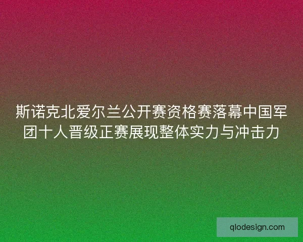 斯诺克北爱尔兰公开赛资格赛落幕中国军团十人晋级正赛展现整体实力与冲击力