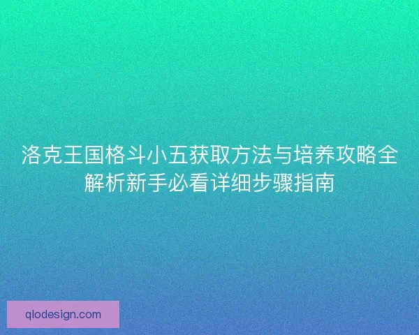 洛克王国格斗小五获取方法与培养攻略全解析新手必看详细步骤指南