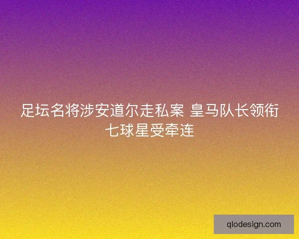 足坛名将涉安道尔走私案 皇马队长领衔七球星受牵连