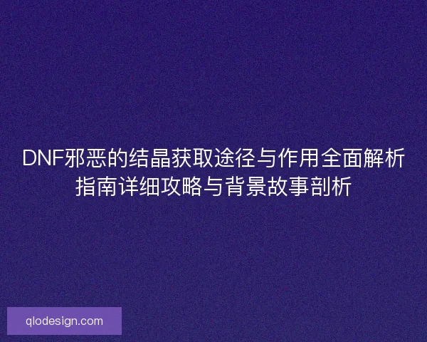 DNF邪恶的结晶获取途径与作用全面解析指南详细攻略与背景故事剖析