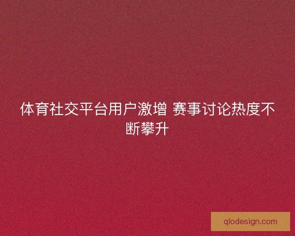 体育社交平台用户激增 赛事讨论热度不断攀升