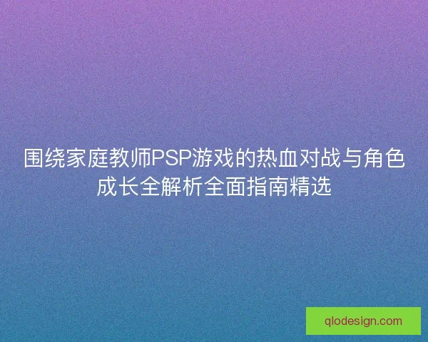 围绕家庭教师PSP游戏的热血对战与角色成长全解析全面指南精选