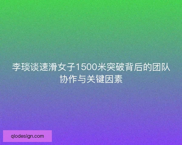 李琰谈速滑女子1500米突破背后的团队协作与关键因素