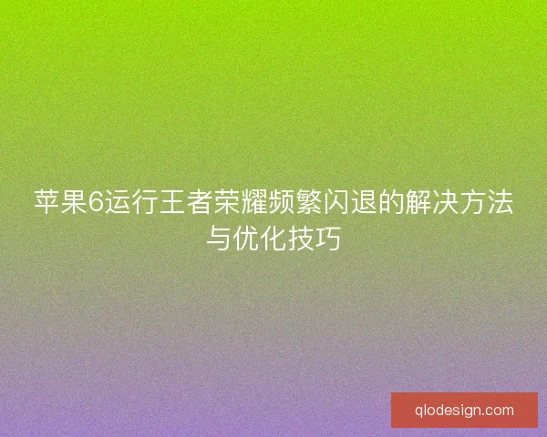 苹果6运行王者荣耀频繁闪退的解决方法与优化技巧
