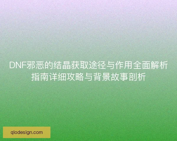DNF邪恶的结晶获取途径与作用全面解析指南详细攻略与背景故事剖析