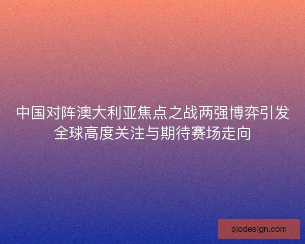 中国对阵澳大利亚焦点之战两强博弈引发全球高度关注与期待赛场走向