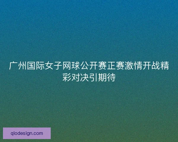 广州国际女子网球公开赛正赛激情开战精彩对决引期待